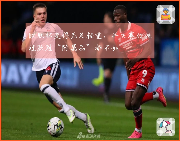 欧联杯变得无足轻重，半决赛对抗连欧冠“附属品”都不如