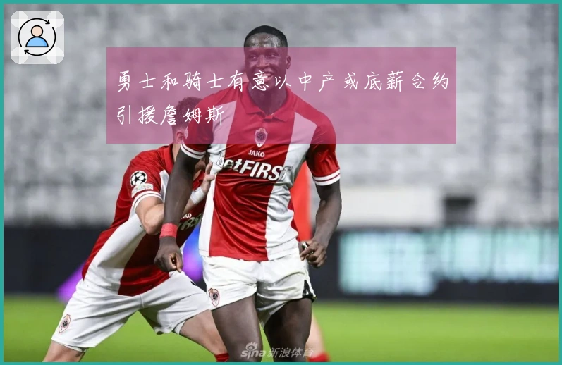 勇士和骑士有意以中产或底薪合约引援詹姆斯