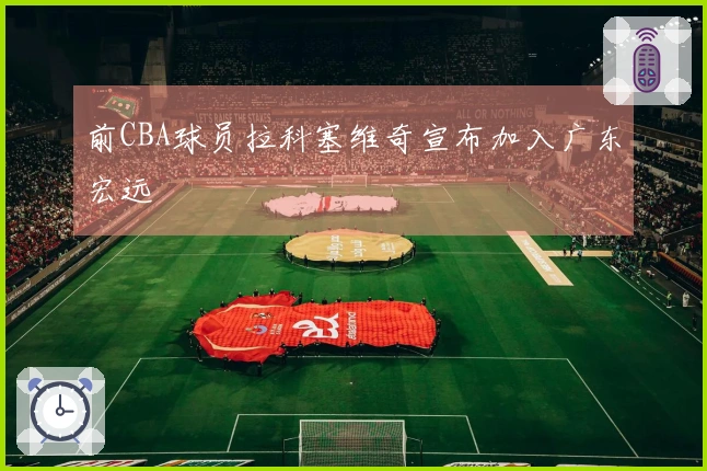 前CBA球员拉科塞维奇宣布加入广东宏远