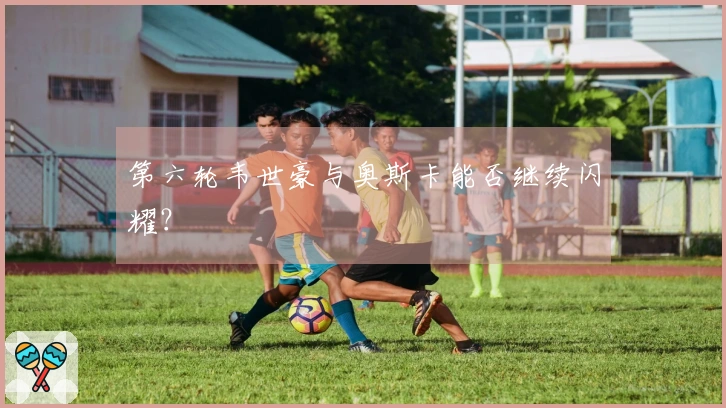 第六轮韦世豪与奥斯卡能否继续闪耀？