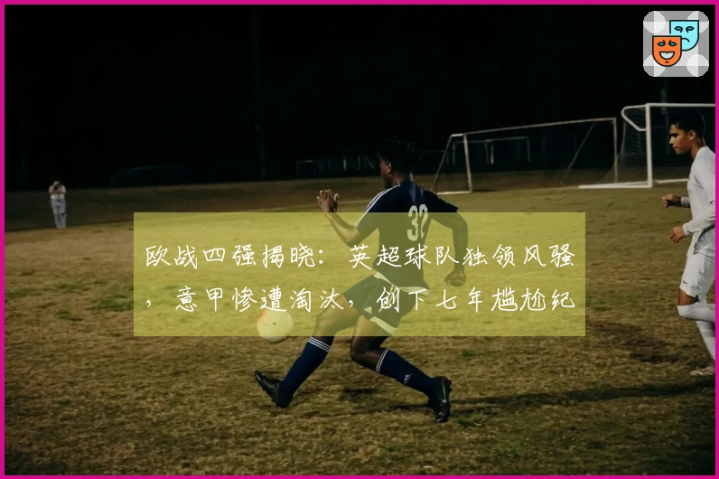 欧战四强揭晓：英超球队独领风骚，意甲惨遭淘汰，创下七年尴尬纪录