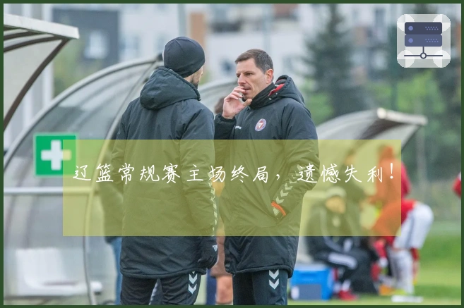 辽篮常规赛主场终局，遗憾失利！