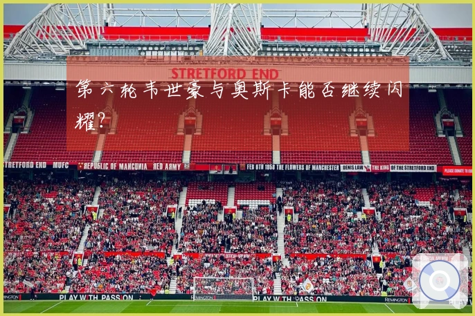 第六轮韦世豪与奥斯卡能否继续闪耀？