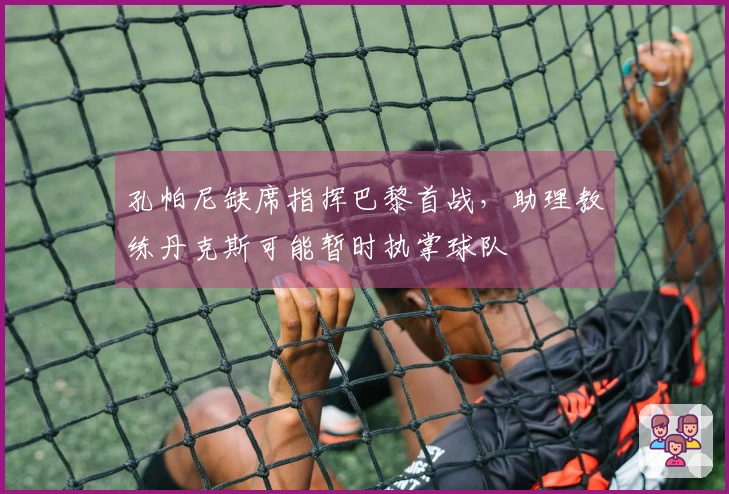 孔帕尼缺席指挥巴黎首战，助理教练丹克斯可能暂时执掌球队