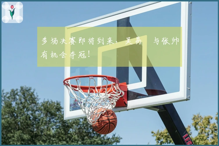 多场决赛即将到来，吴易昺与张帅有机会夺冠！