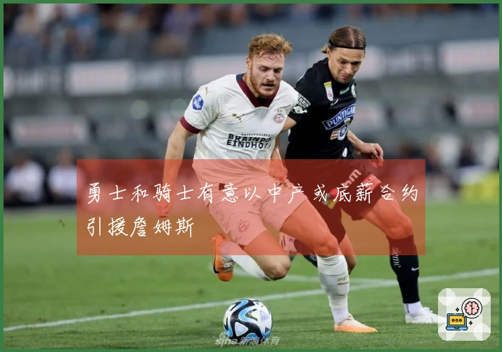 勇士和骑士有意以中产或底薪合约引援詹姆斯