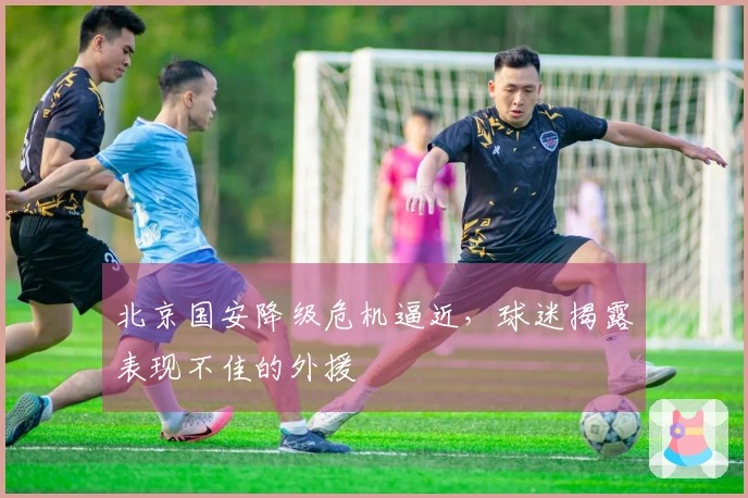 北京国安降级危机逼近，球迷揭露表现不佳的外援