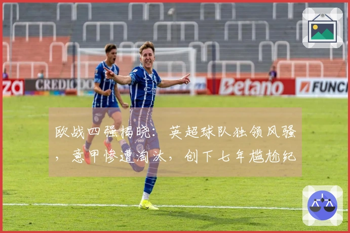 欧战四强揭晓：英超球队独领风骚，意甲惨遭淘汰，创下七年尴尬纪录