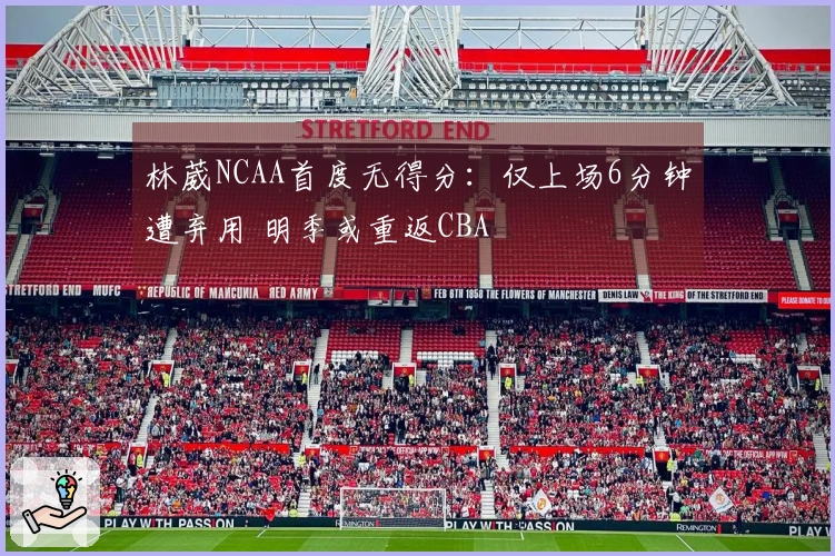 林葳NCAA首度无得分：仅上场6分钟遭弃用 明季或重返CBA