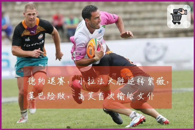 德约退赛，小拉法大胜逆转紫薇，莱巴险败，高芙首次输给女仆