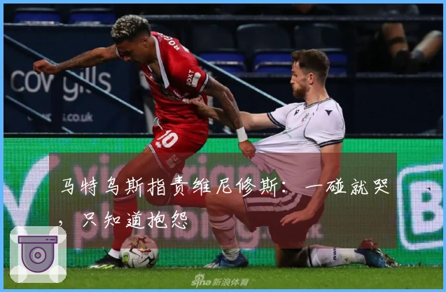 马特乌斯指责维尼修斯：一碰就哭，只知道抱怨