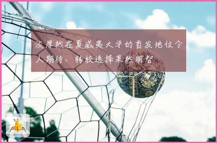 淡厚然在夏威夷大学的首发地位令人期待，转校选择果然明智