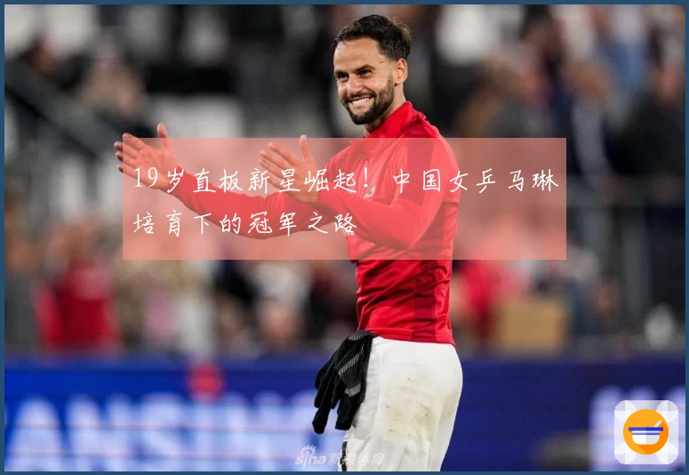 19岁直板新星崛起！中国女乒马琳培育下的冠军之路