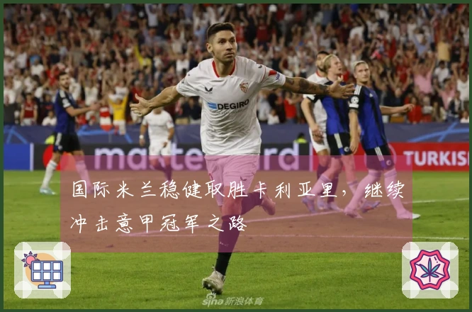 国际米兰稳健取胜卡利亚里，继续冲击意甲冠军之路
