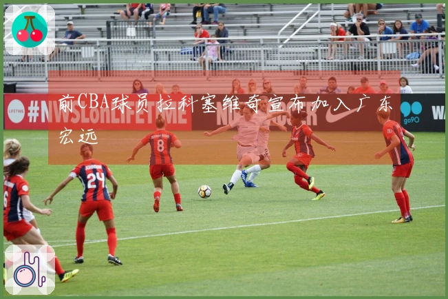 前CBA球员拉科塞维奇宣布加入广东宏远