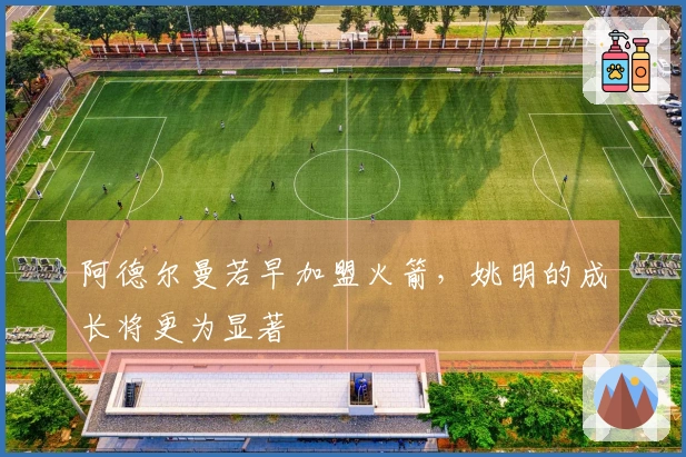 阿德尔曼若早加盟火箭，姚明的成长将更为显著