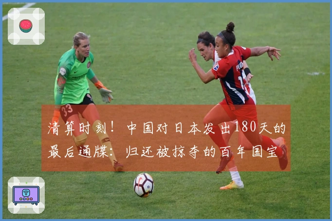 清算时刻！中国对日本发出180天的最后通牒：归还被掠夺的百年国宝