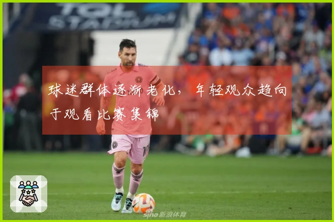 球迷群体逐渐老化，年轻观众趋向于观看比赛集锦