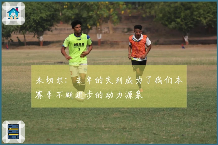 米切尔：去年的失利成为了我们本赛季不断进步的动力源泉