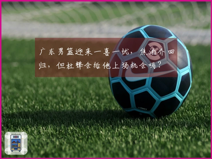 广东男篮迎来一喜一忧，焦泊乔回归，但杜锋会给他上场机会吗？