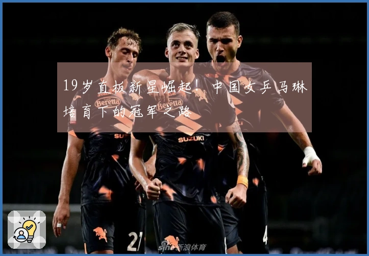 19岁直板新星崛起！中国女乒马琳培育下的冠军之路