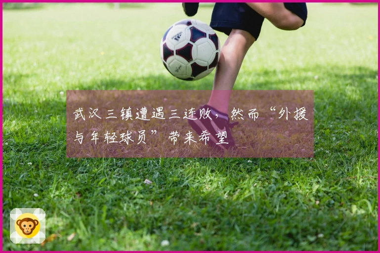 武汉三镇遭遇三连败，然而“外援与年轻球员”带来希望