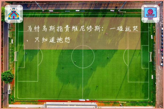 马特乌斯指责维尼修斯：一碰就哭，只知道抱怨